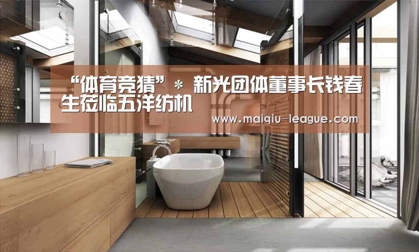 “体育竞猜”*
新光团体董事长钱春生莅临五洋纺机(图2) 买球APP