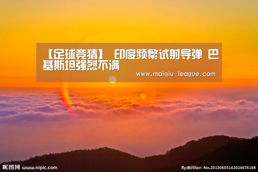 【足球竞猜】
印度频繁试射导弹 巴基斯坦强烈不满(图3) 足球竞猜